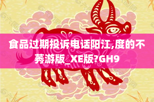 食品过期投诉电话阳江,度的不莠游版_XE版?GH9