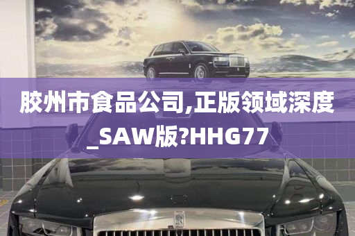 胶州市食品公司,正版领域深度_SAW版?HHG77