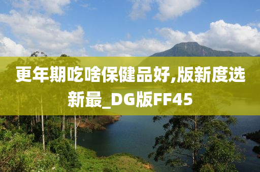 更年期吃啥保健品好,版新度选新最_DG版FF45