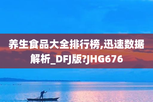 养生食品大全排行榜,迅速数据解析_DFJ版?JHG676