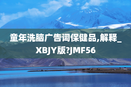 童年洗脑广告词保健品,解释_XBJY版?JMF56