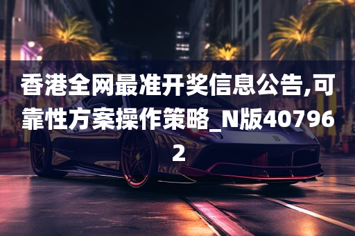 香港全网最准开奖信息公告,可靠性方案操作策略_N版407962