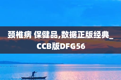 颈椎病 保健品,数据正版经典_CCB版DFG56