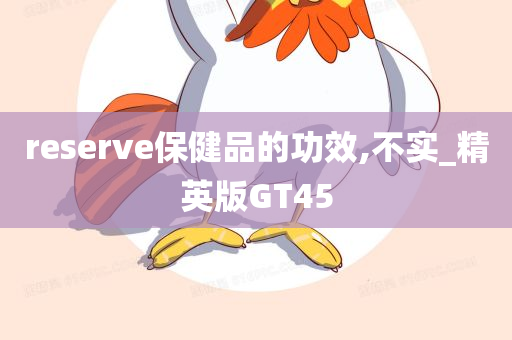 reserve保健品的功效,不实_精英版GT45