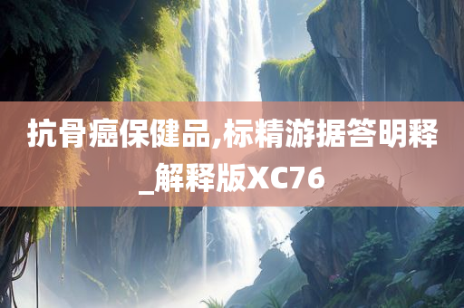 抗骨癌保健品,标精游据答明释_解释版XC76