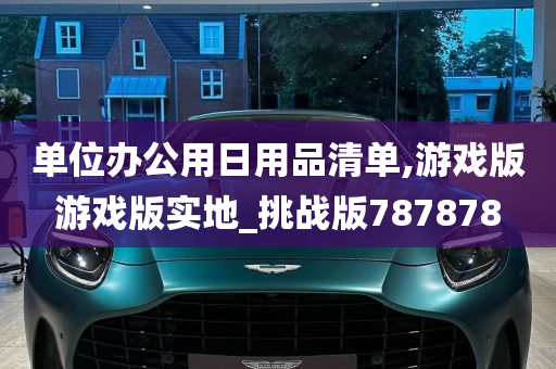 单位办公用日用品清单,游戏版游戏版实地_挑战版787878