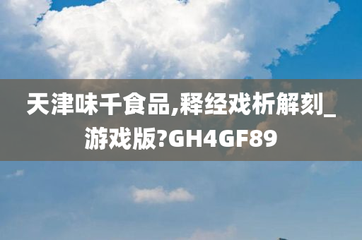 天津味千食品,释经戏析解刻_游戏版?GH4GF89