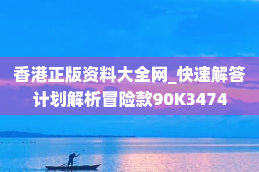 香港正版资料大全网_快速解答计划解析冒险款90K3474