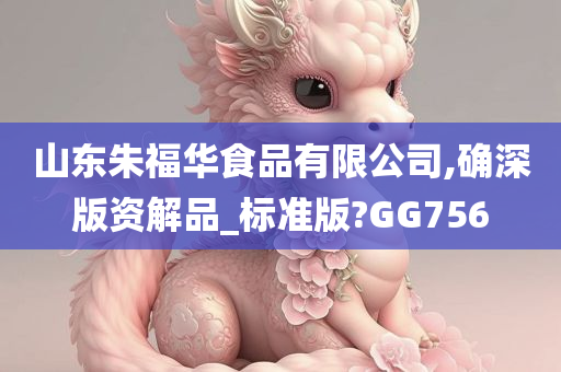 山东朱福华食品有限公司,确深版资解品_标准版?GG756