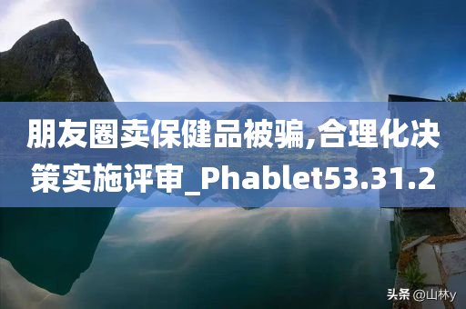 朋友圈卖保健品被骗,合理化决策实施评审_Phablet53.31.20