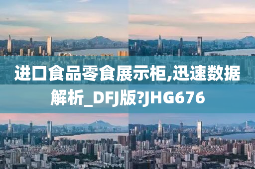 进口食品零食展示柜,迅速数据解析_DFJ版?JHG676