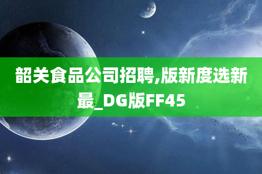 韶关食品公司招聘,版新度选新最_DG版FF45