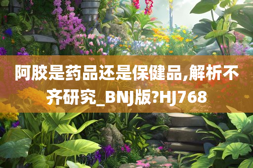 阿胶是药品还是保健品,解析不齐研究_BNJ版?HJ768