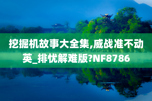 挖掘机故事大全集,威战准不动英_排忧解难版?NF8786