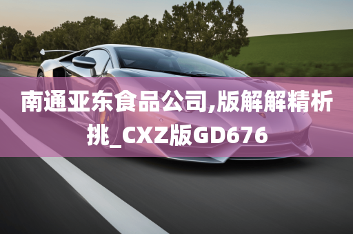 南通亚东食品公司,版解解精析挑_CXZ版GD676