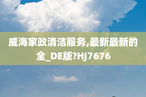 威海家政清洁服务,最新最新的全_DE版?HJ7676