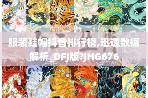 服装鞋帽抖音排行榜,迅速数据解析_DFJ版?JHG676