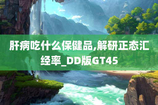 肝病吃什么保健品,解研正态汇经率_DD版GT45