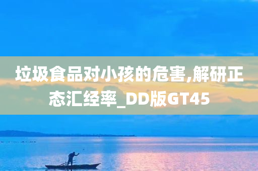 垃圾食品对小孩的危害,解研正态汇经率_DD版GT45