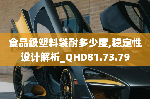 食品级塑料袋耐多少度,稳定性设计解析_QHD81.73.79