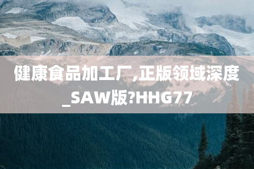 健康食品加工厂,正版领域深度_SAW版?HHG77