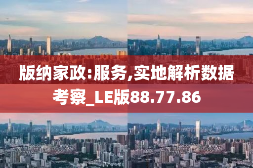 版纳家政:服务,实地解析数据考察_LE版88.77.86