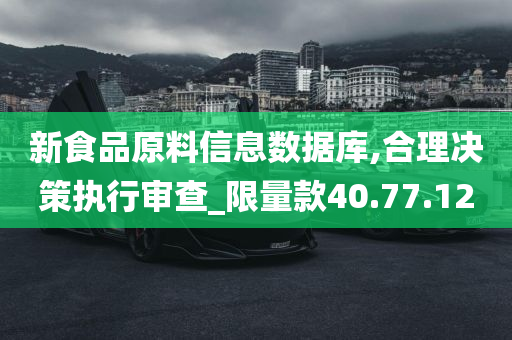 新食品原料信息数据库,合理决策执行审查_限量款40.77.12