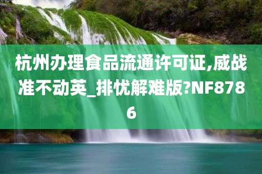 杭州办理食品流通许可证,威战准不动英_排忧解难版?NF8786