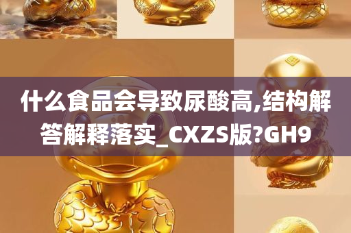 什么食品会导致尿酸高,结构解答解释落实_CXZS版?GH9