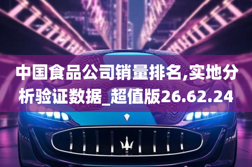 中国食品公司销量排名,实地分析验证数据_超值版26.62.24