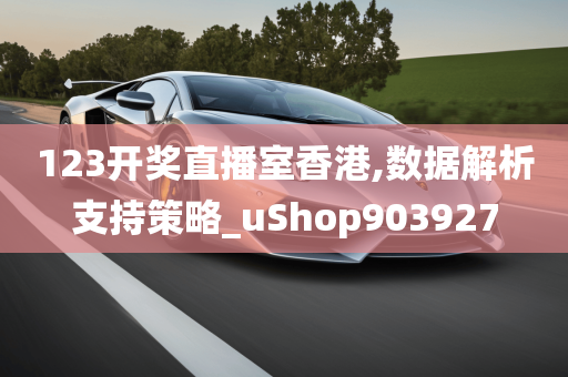 123开奖直播室香港,数据解析支持策略_uShop903927