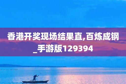 香港开奖现场结果直,百炼成钢_手游版129394