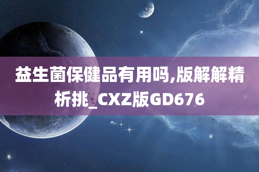 益生菌保健品有用吗,版解解精析挑_CXZ版GD676