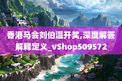 香港马会刘伯温开奖,深度解答解释定义_vShop509572