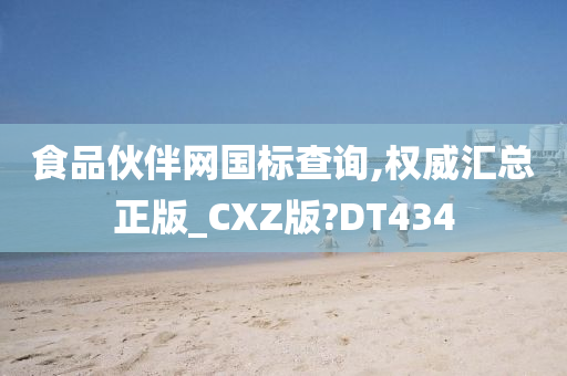 食品伙伴网国标查询,权威汇总正版_CXZ版?DT434