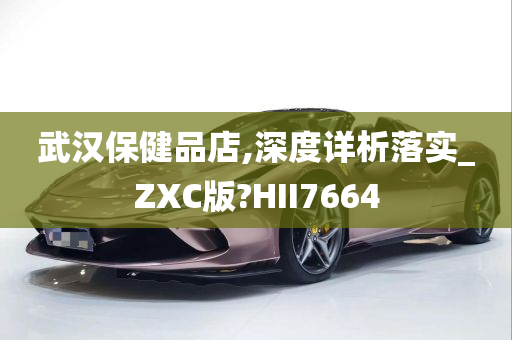 武汉保健品店,深度详析落实_ZXC版?HII7664