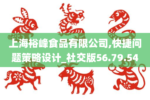 上海裕峰食品有限公司,快捷问题策略设计_社交版56.79.54