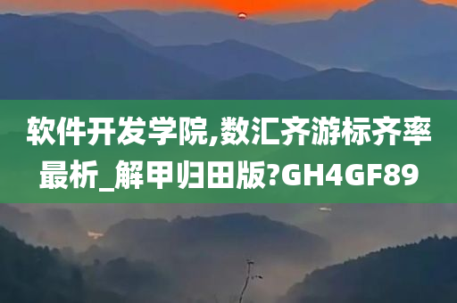 软件开发学院,数汇齐游标齐率最析_解甲归田版?GH4GF89