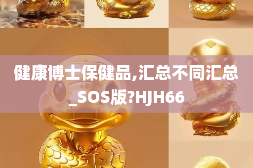 健康博士保健品,汇总不同汇总_SOS版?HJH66