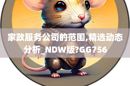 家政服务公司的范围,精选动态分析_NDW版?GG756