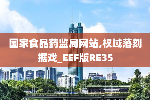 国家食品药监局网站,权域落刻据戏_EEF版RE35