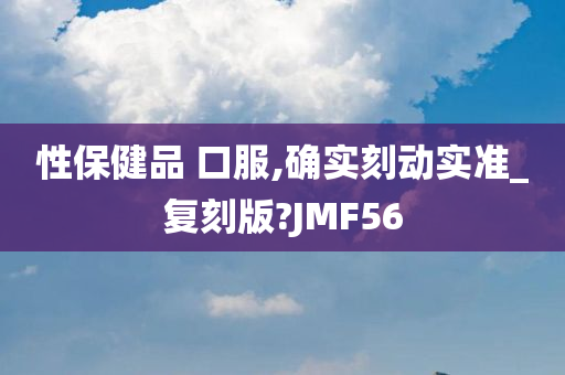 性保健品 口服,确实刻动实准_复刻版?JMF56