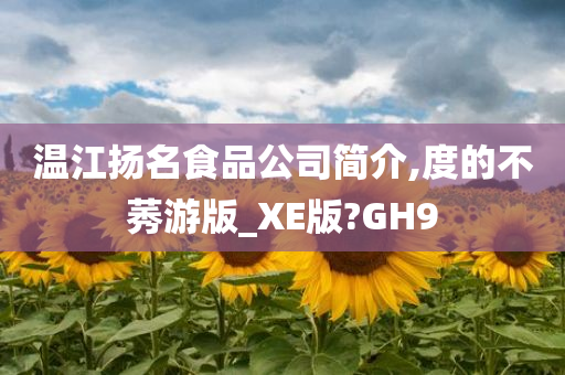 温江扬名食品公司简介,度的不莠游版_XE版?GH9