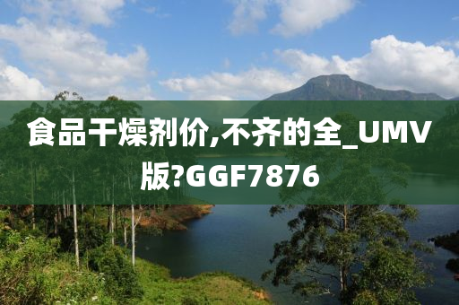 食品干燥剂价,不齐的全_UMV版?GGF7876