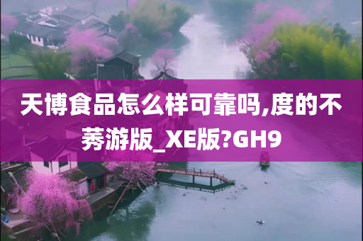 天博食品怎么样可靠吗,度的不莠游版_XE版?GH9