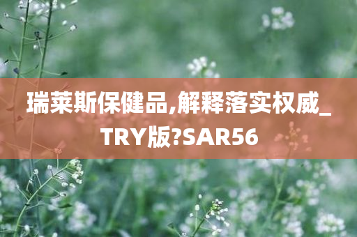 瑞莱斯保健品,解释落实权威_TRY版?SAR56