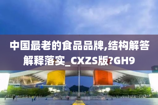 中国最老的食品品牌,结构解答解释落实_CXZS版?GH9