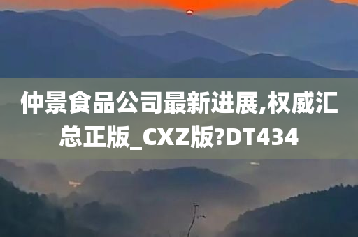 仲景食品公司最新进展,权威汇总正版_CXZ版?DT434