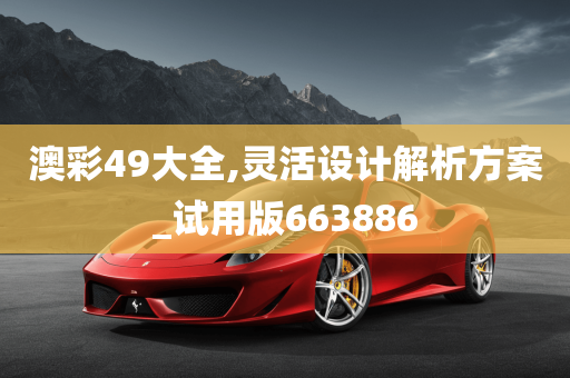 澳彩49大全,灵活设计解析方案_试用版663886