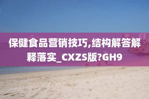 保健食品营销技巧,结构解答解释落实_CXZS版?GH9